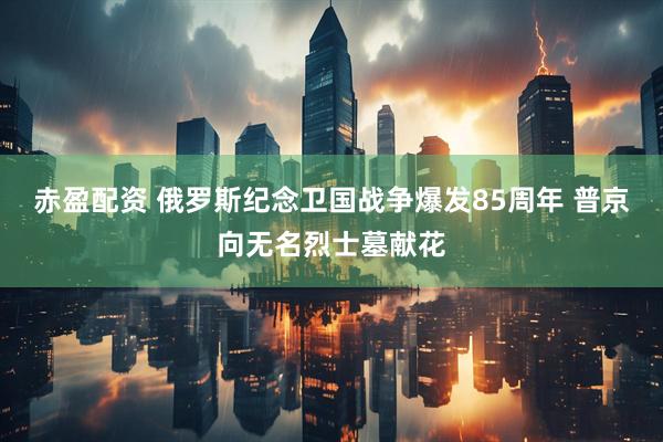 赤盈配资 俄罗斯纪念卫国战争爆发85周年 普京向无名烈士墓献花