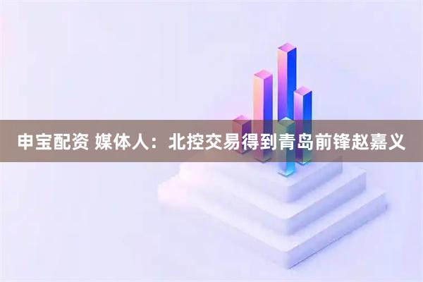 申宝配资 媒体人：北控交易得到青岛前锋赵嘉义