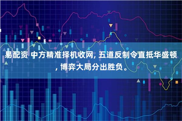 易配资 中方精准择机收网, 五道反制令直抵华盛顿, 博弈大局分出胜负。