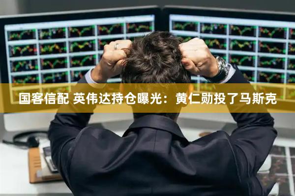 国客信配 英伟达持仓曝光：黄仁勋投了马斯克