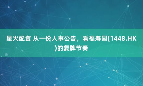 星火配资 从一份人事公告，看福寿园(1448.HK)的复牌节奏