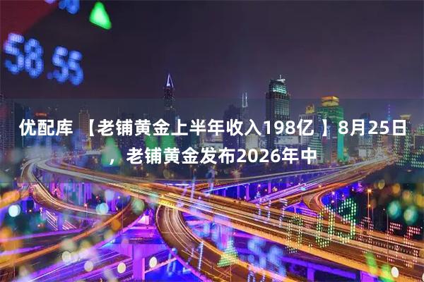 优配库 【老铺黄金上半年收入198亿 】8月25日，老铺黄金发布2026年中