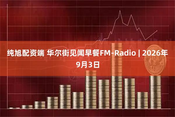 纯旭配资端 华尔街见闻早餐FM-Radio | 2026年9月3日
